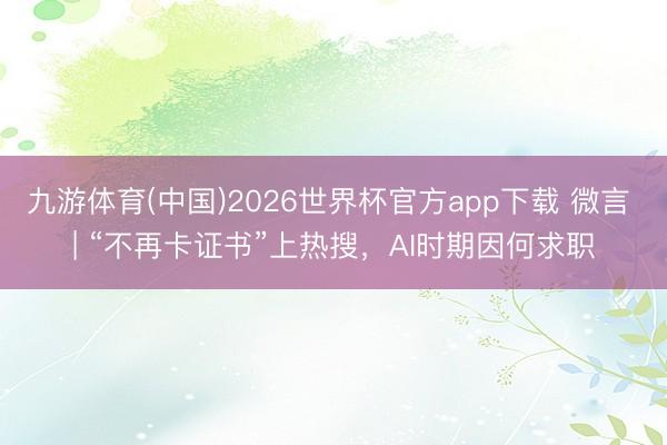 九游体育(中国)2026世界杯官方app下载 微言 | “不再卡证书”上热搜，AI时期因何求职
