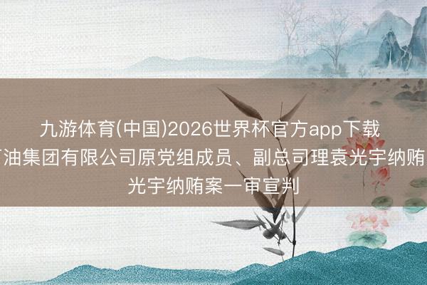 九游体育(中国)2026世界杯官方app下载 中国海洋石油集团有限公司原党组成员、副总司理袁光宇纳贿案一审宣判