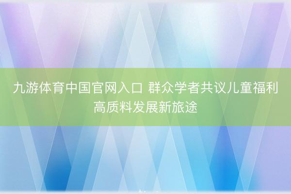 九游体育中国官网入口 群众学者共议儿童福利高质料发展新旅途