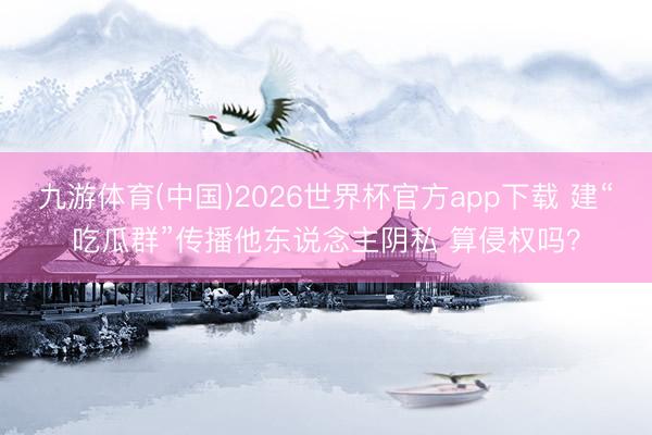 九游体育(中国)2026世界杯官方app下载 建“吃瓜群”传播他东说念主阴私 算侵权吗？